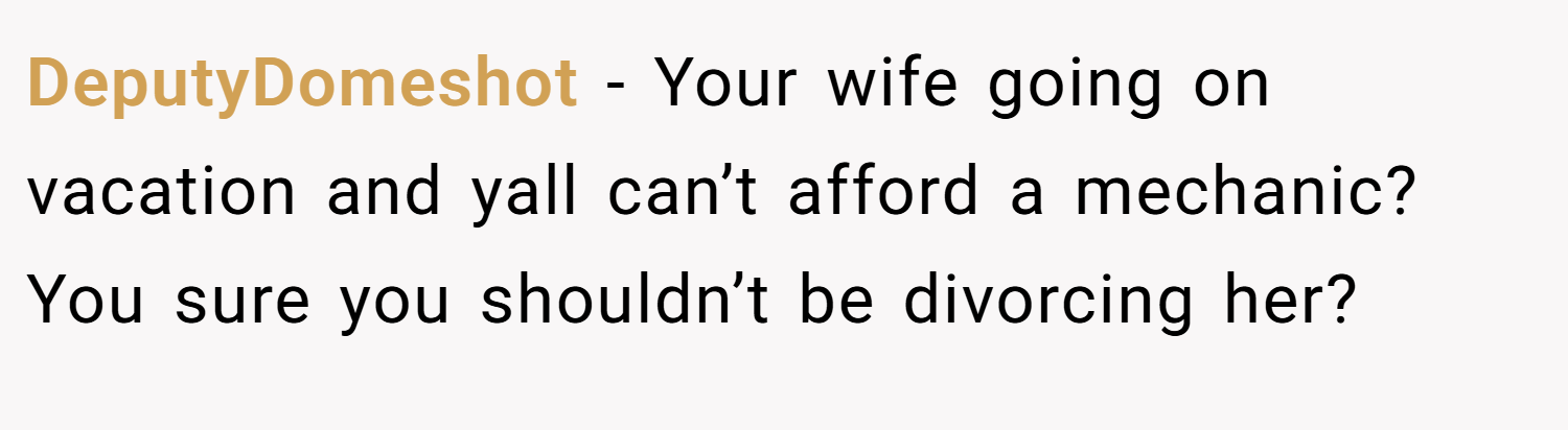 DeputyDomeshot − Your wife going on vacation and yall can’t afford a mechanic? You sure you shouldn’t be divorcing her?