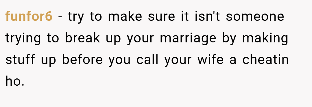 funfor6 − try to make sure it isn't someone trying to break up your marriage by making stuff up before you call your wife a cheatin ho.