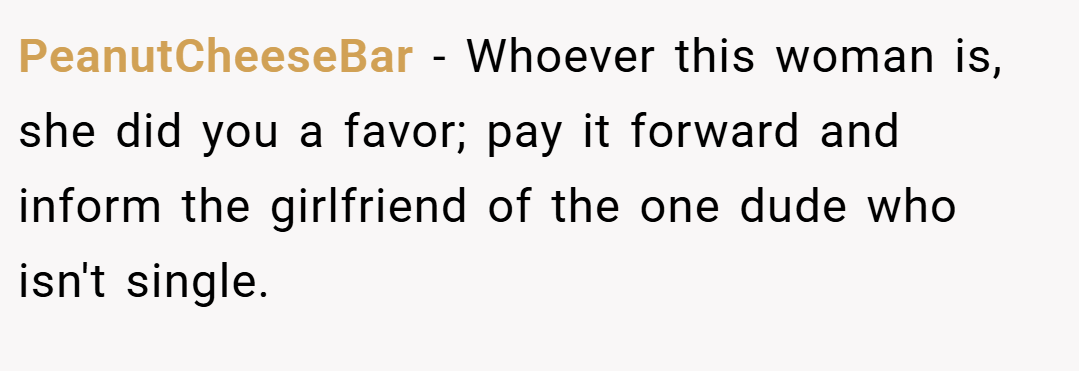 PeanutCheeseBar − Whoever this woman is, she did you a favor; pay it forward and inform the girlfriend of the one dude who isn't single.