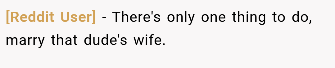 [Reddit User] − There's only one thing to do, marry that dude's wife.