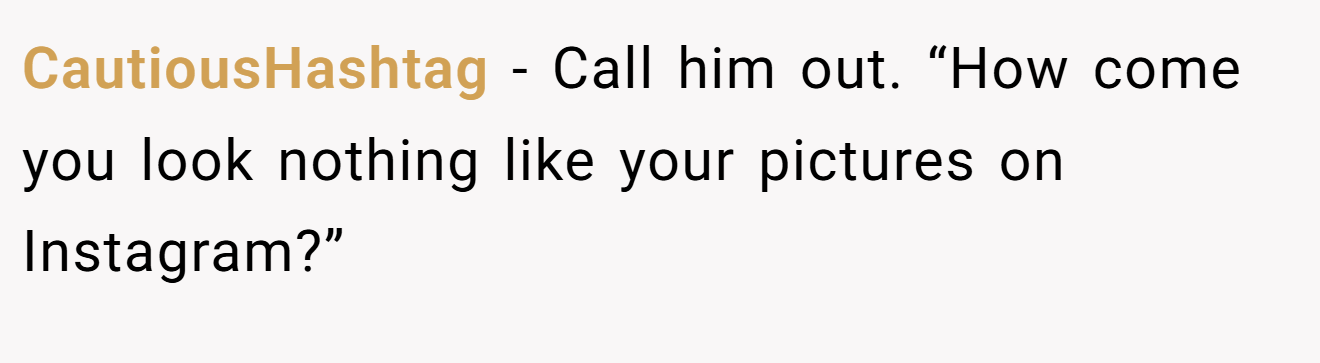 CautiousHashtag − Call him out. “How come you look nothing like your pictures on Instagram?”