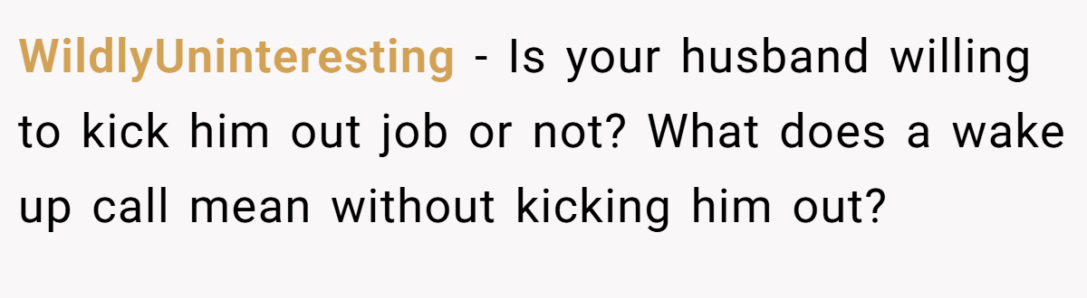 WildlyUninteresting − Is your husband willing to kick him out job or not? What does a wake up call mean without kicking him out?