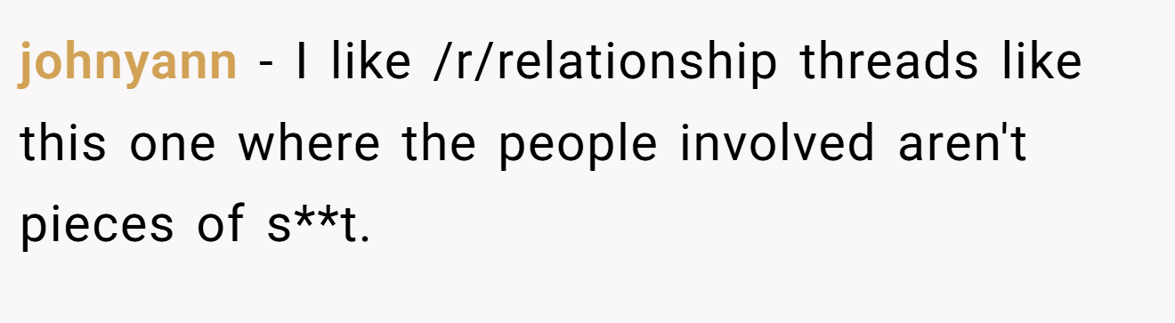 johnyann − I like /r/relationship threads like this one where the people involved aren't pieces of s**t.