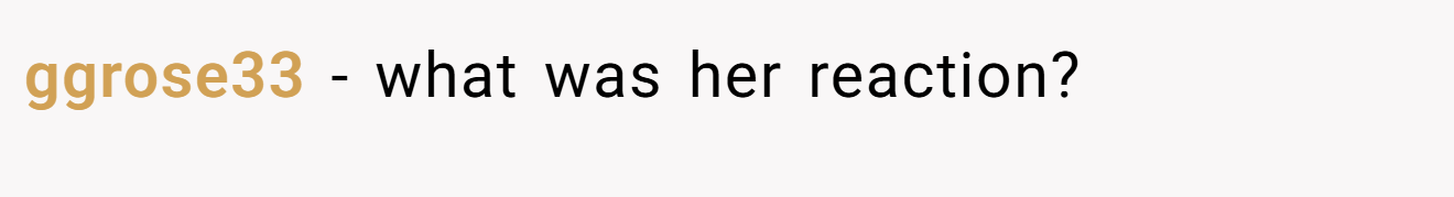 ggrose33 − what was her reaction?