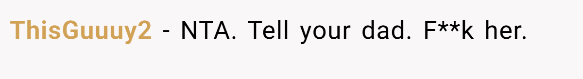ThisGuuuy2 − NTA. Tell your dad. F**k her.
