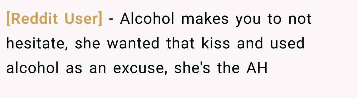 [Reddit User] − Alcohol makes you to not hesitate, she wanted that kiss and used alcohol as an excuse, she's the AH