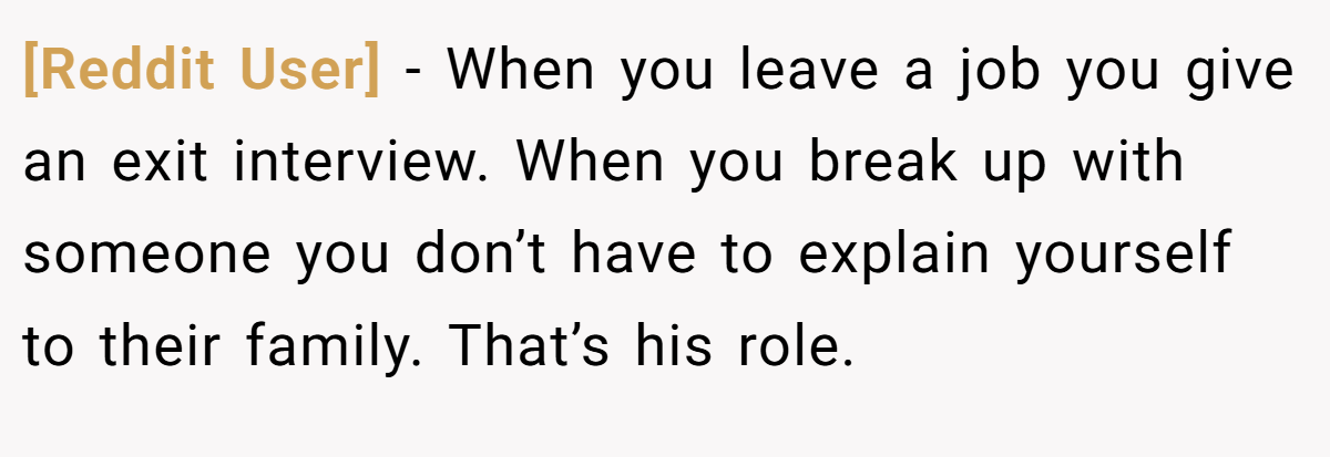 [Reddit User] − When you leave a job you give an exit interview. When you break up with someone you don’t have to explain yourself to their family. That’s his role.