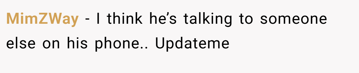 MimZWay − I think he’s talking to someone else on his phone.. Updateme