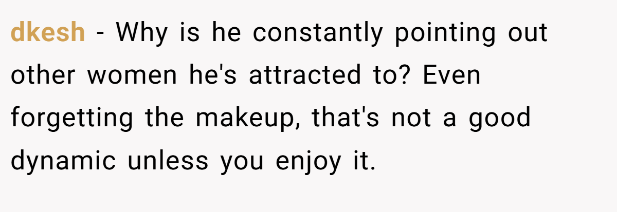 dkesh − Why is he constantly pointing out other women he's attracted to? Even forgetting the makeup, that's not a good dynamic unless you enjoy it.