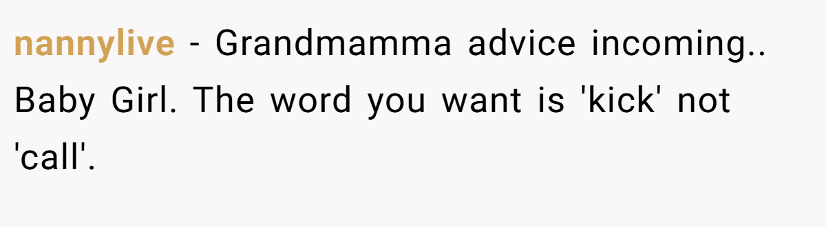 nannylive − Grandmamma advice incoming.. Baby Girl. The word you want is 'kick' not 'call'.