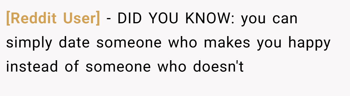 [Reddit User] − DID YOU KNOW: you can simply date someone who makes you happy instead of someone who doesn't