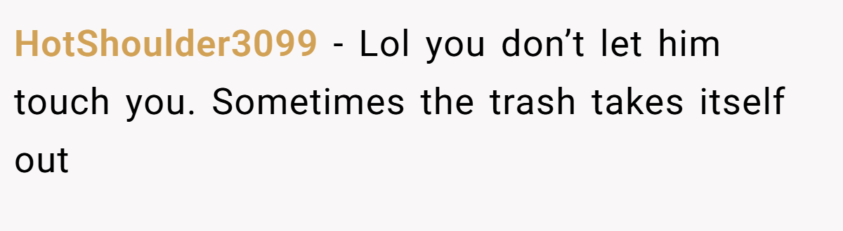 HotShoulder3099 − Lol you don’t let him touch you. Sometimes the trash takes itself out