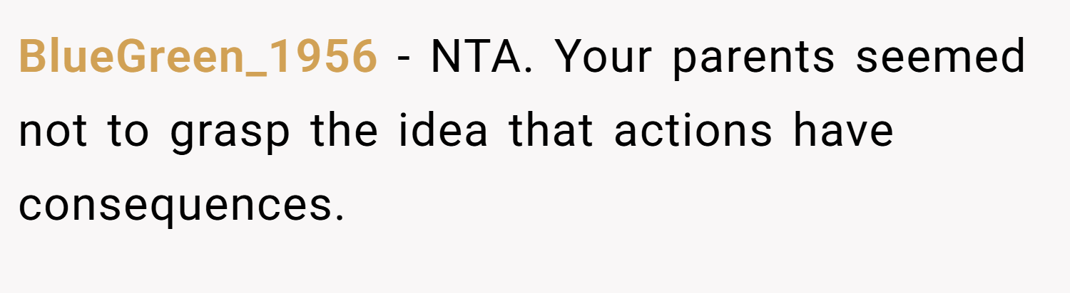 BlueGreen_1956 − NTA. Your parents seemed not to grasp the idea that actions have consequences.