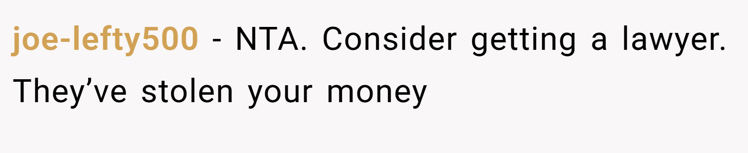 joe-lefty500 − NTA. Consider getting a lawyer. They’ve stolen your money