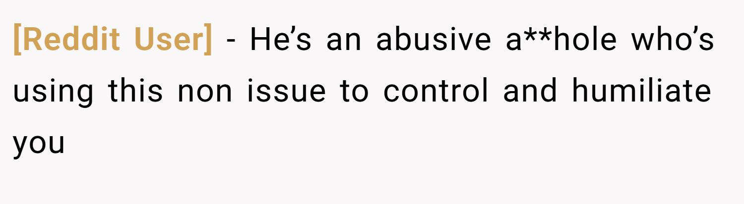 [Reddit User] − He’s an abusive a**hole who’s using this non issue to control and humiliate you