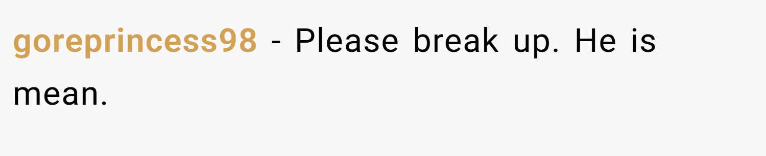 goreprincess98 − Please break up. He is mean.