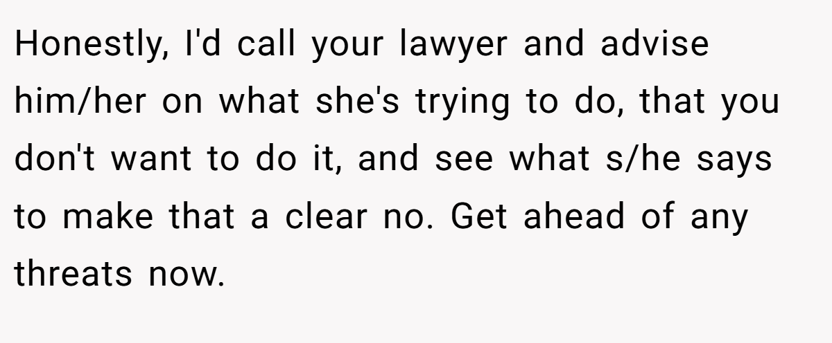 Honestly, I'd call your lawyer and advise him/her on what she's trying to do, that you don't want to do it, and see what s/he says to make that a clear no. Get ahead of any threats now.