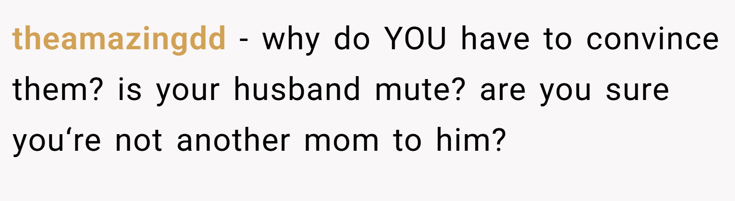 theamazingdd − why do YOU have to convince them? is your husband mute? are you sure you‘re not another mom to him?