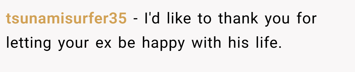 tsunamisurfer35 − I'd like to thank you for letting your ex be happy with his life.