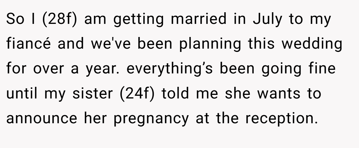 So I (28f) am getting married in July to my fiancé and we've been planning this wedding for over a year. everything’s been going fine until my sister (24f) told me she wants to announce her pregnancy at the reception.