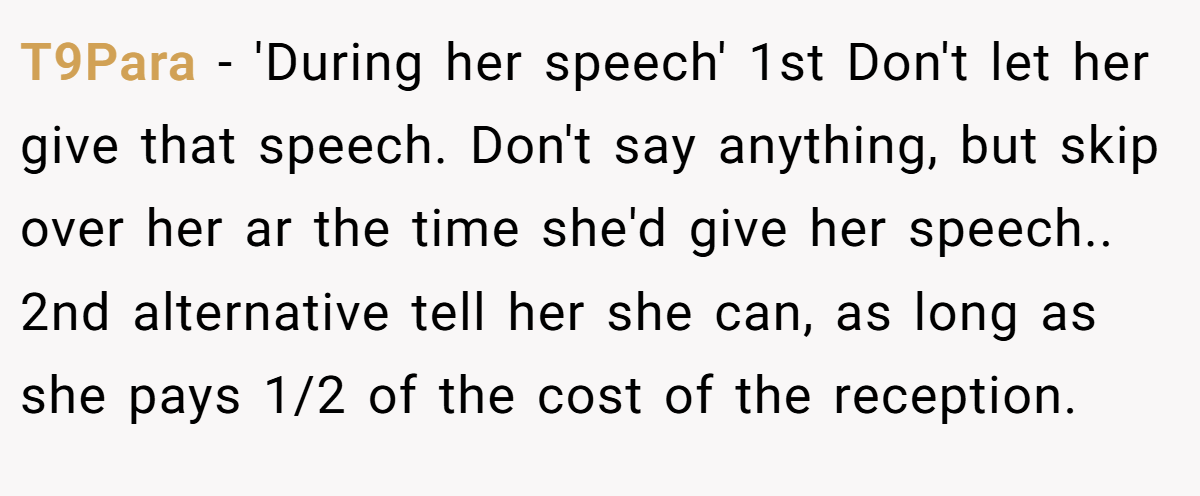 T9Para − 'During her speech' 1st Don't let her give that speech. Don't say anything, but skip over her ar the time she'd give her speech.. 2nd alternative tell her she can, as long as she pays 1/2 of the cost of the reception.