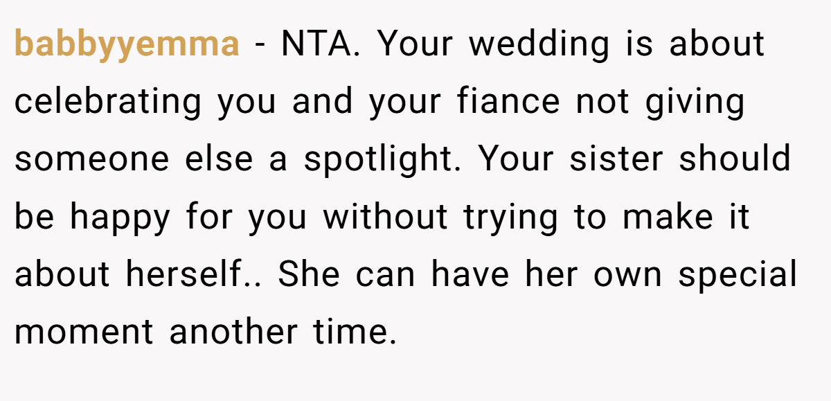 babbyyemma − NTA. Your wedding is about celebrating you and your fiance not giving someone else a spotlight. Your sister should be happy for you without trying to make it about herself.. She can have her own special moment another time.