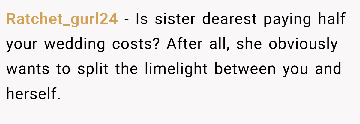 Ratchet_gurl24 − Is sister dearest paying half your wedding costs? After all, she obviously wants to split the limelight between you and herself.