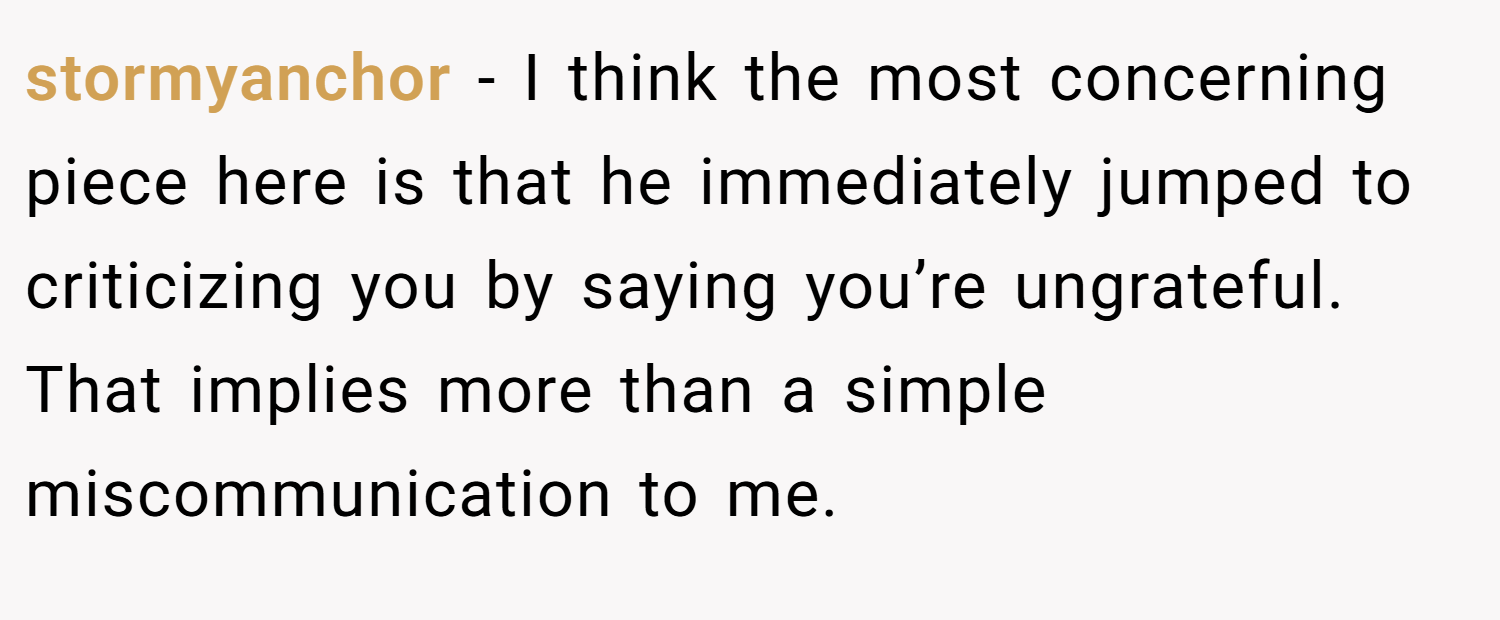 stormyanchor − I think the most concerning piece here is that he immediately jumped to criticizing you by saying you’re ungrateful. That implies more than a simple miscommunication to me.