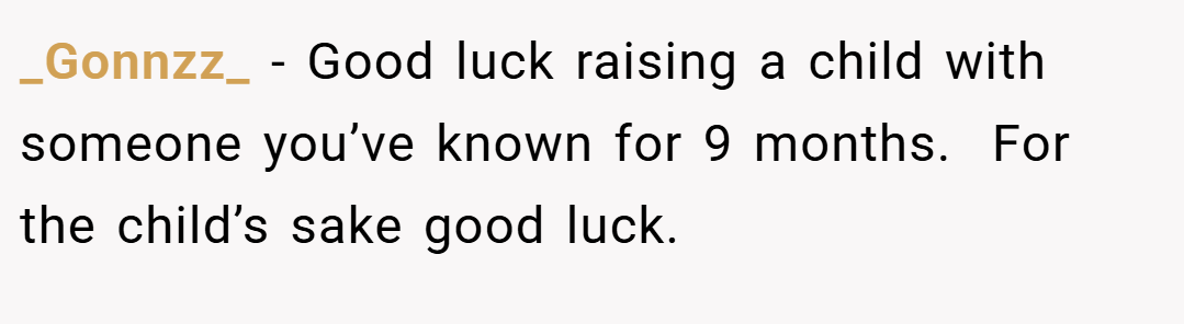 _Gonnzz_ − Good luck raising a child with someone you’ve known for 9 months.  For the child’s sake good luck.  