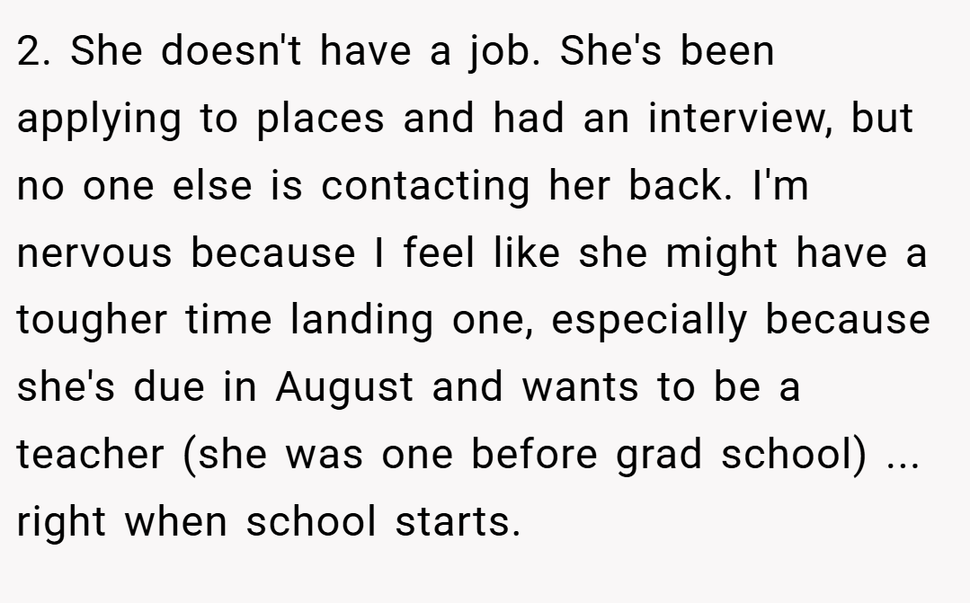 2. She doesn't have a job. She's been applying to places and had an interview, but no one else is contacting her back. I'm nervous because I feel like she might have a tougher time landing one, especially because she's due in August and wants to be a teacher (she was one before grad school) ... right when school starts.