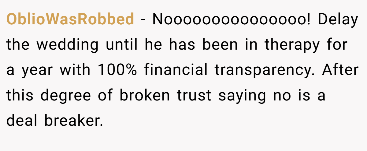 OblioWasRobbed − Nooooooooooooooo! Delay the wedding until he has been in therapy for a year with 100% financial transparency. After this degree of broken trust saying no is a deal breaker.