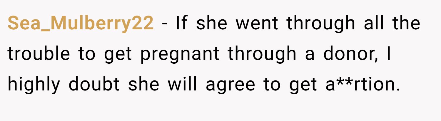 Sea_Mulberry22 − If she went through all the trouble to get pregnant through a donor, I highly doubt she will agree to get a**rtion.