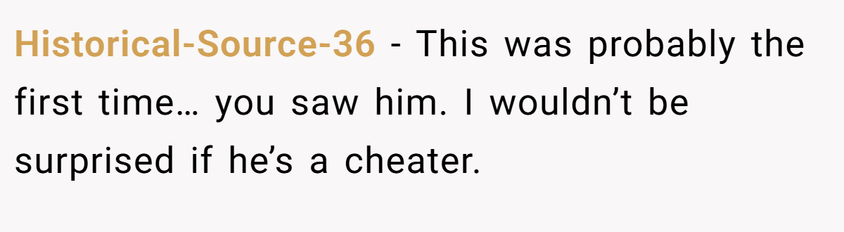 Historical-Source-36 − This was probably the first time… you saw him. I wouldn’t be surprised if he’s a cheater.