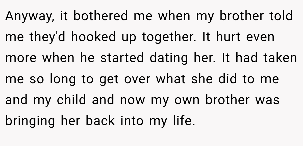 Anyway, it bothered me when my brother told me they'd hooked up together. It hurt even more when he started dating her. It had taken me so long to get over what she did to me and my child and now my own brother was bringing her back into my life.