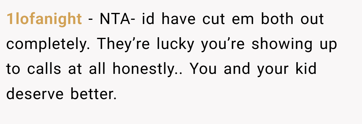 1lofanight − NTA- id have cut em both out completely. They’re lucky you’re showing up to calls at all honestly.. You and your kid deserve better.