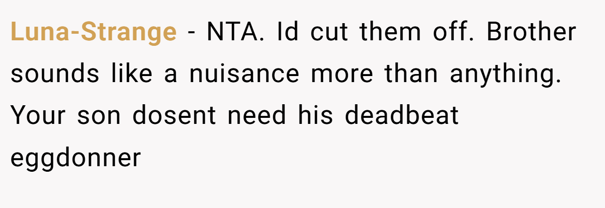 Luna-Strange − NTA. Id cut them off. Brother sounds like a nuisance more than anything. Your son dosent need his deadbeat eggdonner