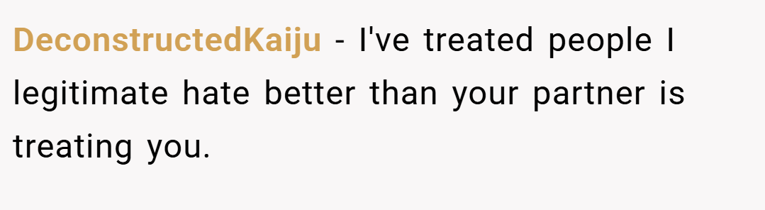 DeconstructedKaiju − I've treated people I legitimate hate better than your partner is treating you.
