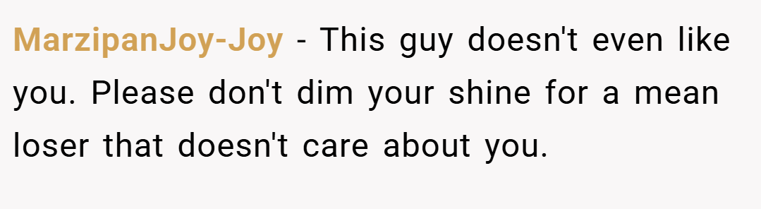 MarzipanJoy-Joy − This guy doesn't even like you. Please don't dim your shine for a mean loser that doesn't care about you. 