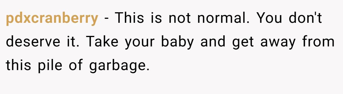 pdxcranberry − This is not normal. You don't deserve it. Take your baby and get away from this pile of garbage.