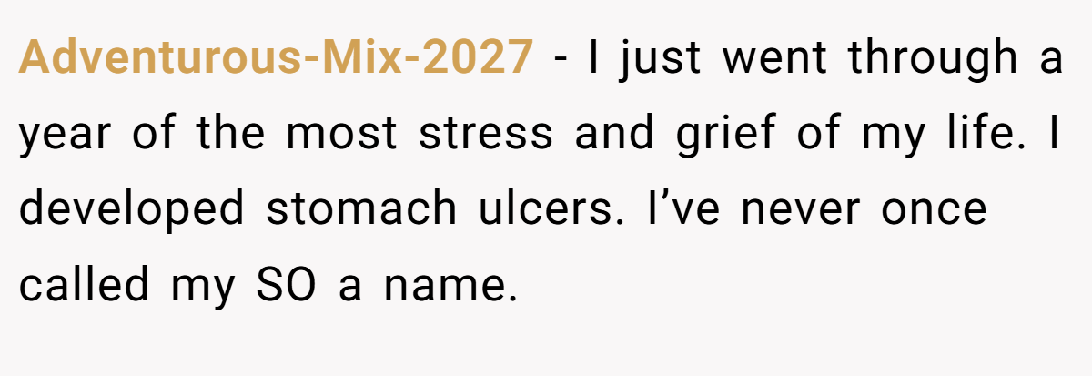 Adventurous-Mix-2027 − I just went through a year of the most stress and grief of my life. I developed stomach ulcers. I’ve never once called my SO a name.