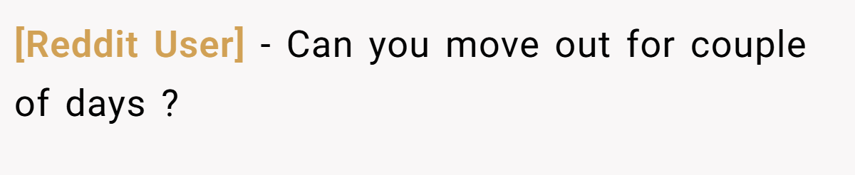 [Reddit User] − Can you move out for couple of days ?