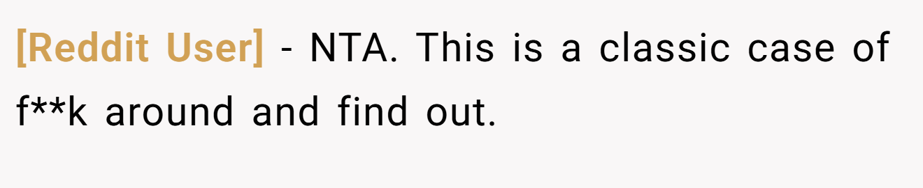 [Reddit User] − NTA. This is a classic case of f**k around and find out.