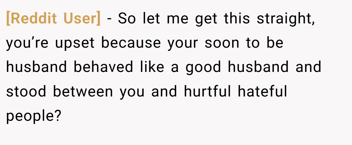 [Reddit User] − So let me get this straight, you’re upset because your soon to be husband behaved like a good husband and stood between you and hurtful hateful people?