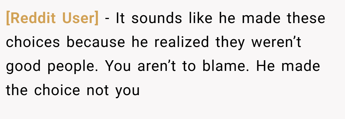 [Reddit User] − It sounds like he made these choices because he realized they weren’t good people. You aren’t to blame. He made the choice not you