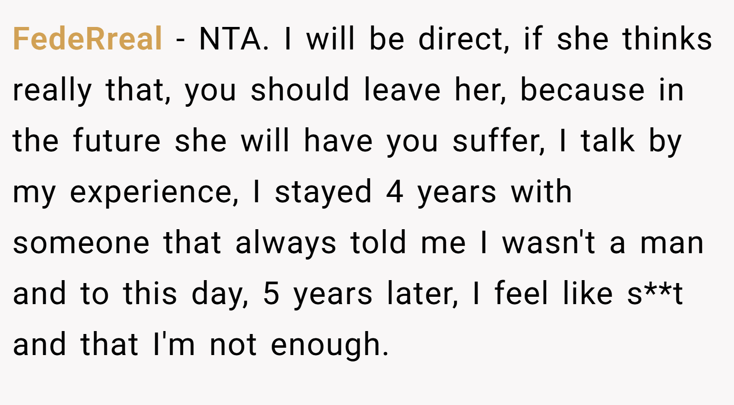 FedeRreal − NTA. I will be direct, if she thinks really that, you should leave her, because in the future she will have you suffer, I talk by my experience, I stayed 4 years with someone that always told me I wasn't a man and to this day, 5 years later, I feel like s**t and that I'm not enough.