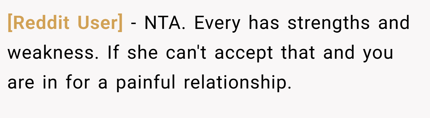 [Reddit User] − NTA. Every has strengths and weakness. If she can't accept that and you are in for a painful relationship.