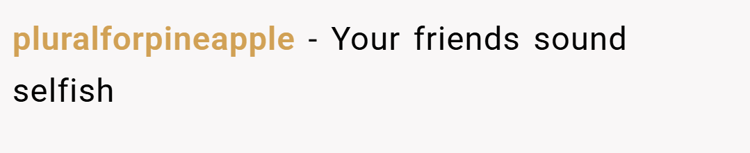pluralforpineapple − Your friends sound selfish