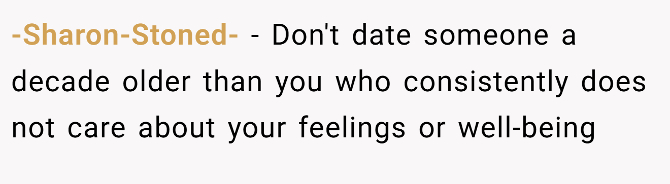 -Sharon-Stoned- − Don't date someone a decade older than you who consistently does not care about your feelings or well-being 