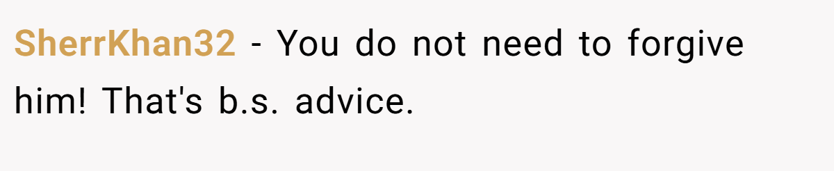 SherrKhan32 − You do not need to forgive him! That's b.s. advice.  