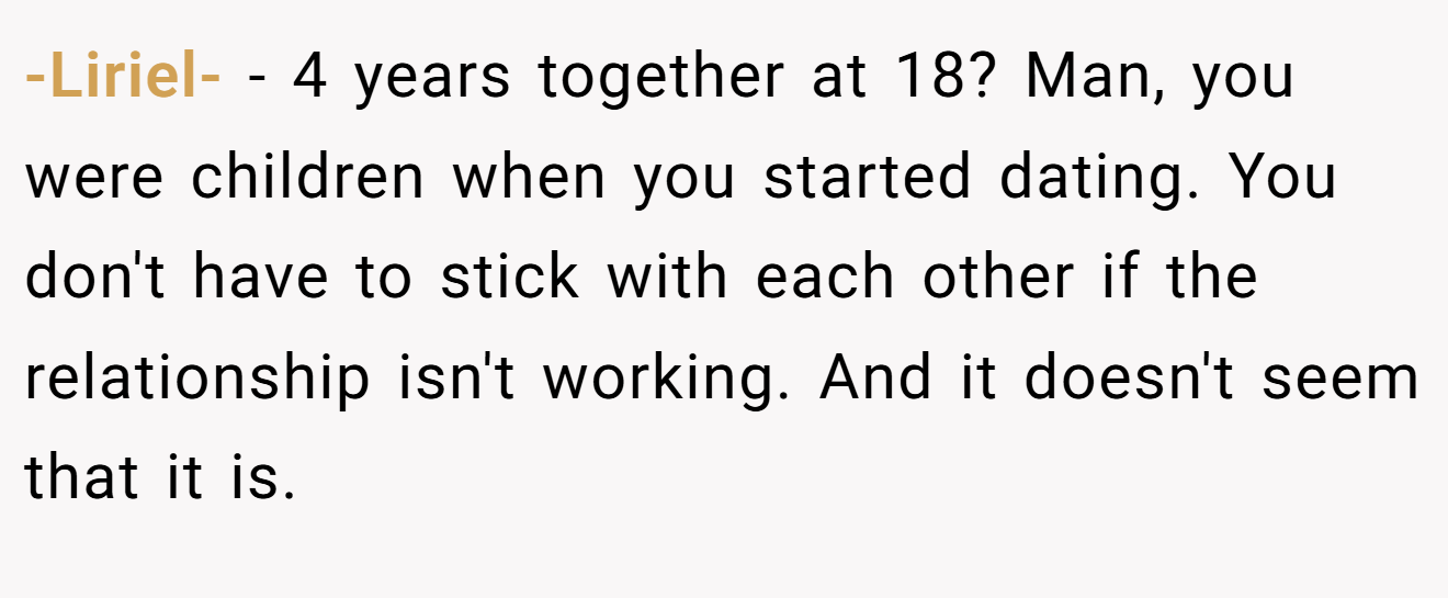 -Liriel- − 4 years together at 18? Man, you were children when you started dating. You don't have to stick with each other if the relationship isn't working. And it doesn't seem that it is.